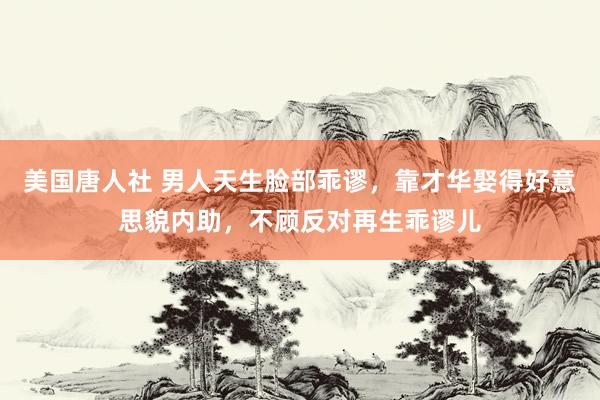 美国唐人社 男人天生脸部乖谬，靠才华娶得好意思貌内助，不顾反对再生乖谬儿