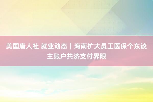 美国唐人社 就业动态｜海南扩大员工医保个东谈主账户共济支付界限