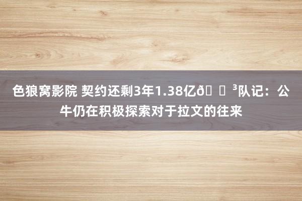色狼窝影院 契约还剩3年1.38亿😳队记：公牛仍在积极探索对于拉文的往来