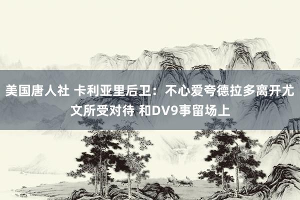 美国唐人社 卡利亚里后卫：不心爱夸德拉多离开尤文所受对待 和DV9事留场上