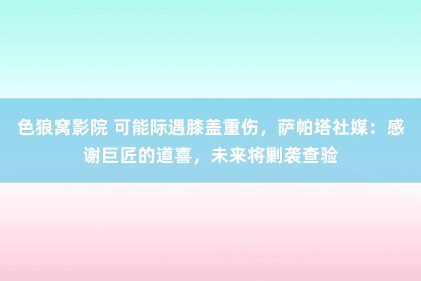 色狼窝影院 可能际遇膝盖重伤，萨帕塔社媒：感谢巨匠的道喜，未来将剿袭查验