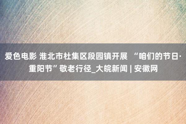 爱色电影 淮北市杜集区段园镇开展  “咱们的节日·重阳节”敬老行径_大皖新闻 | 安徽网