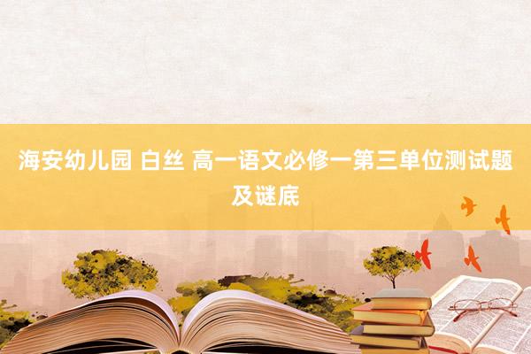 海安幼儿园 白丝 高一语文必修一第三单位测试题及谜底