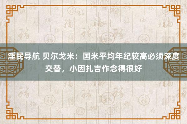 淫民导航 贝尔戈米：国米平均年纪较高必须深度交替，小因扎吉作念得很好