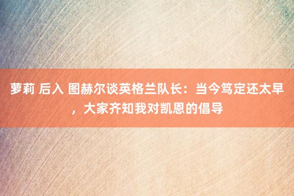 萝莉 后入 图赫尔谈英格兰队长：当今笃定还太早，大家齐知我对凯恩的倡导