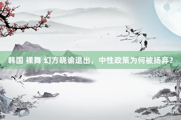 韩国 裸舞 幻方晓谕退出，中性政策为何被扬弃？