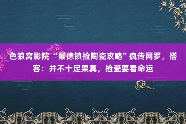 色狼窝影院 “景德镇捡陶瓷攻略”疯传网罗，搭客：并不十足果真，捡瓷要看命运