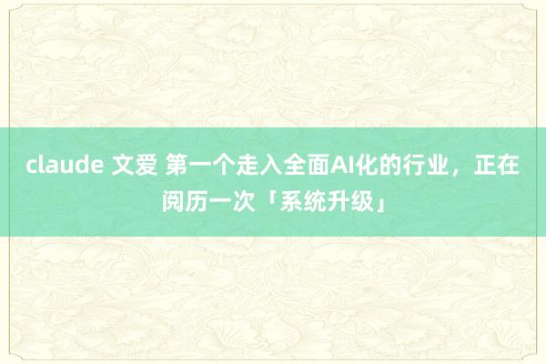 claude 文爱 第一个走入全面AI化的行业，正在阅历一次「系统升级」
