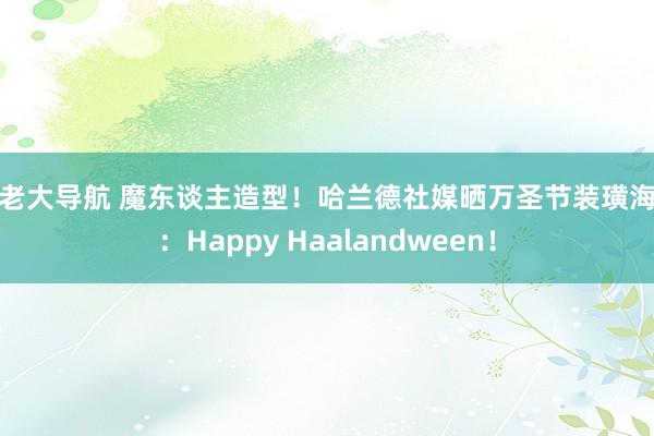 色老大导航 魔东谈主造型！哈兰德社媒晒万圣节装璜海报：Happy Haalandween！
