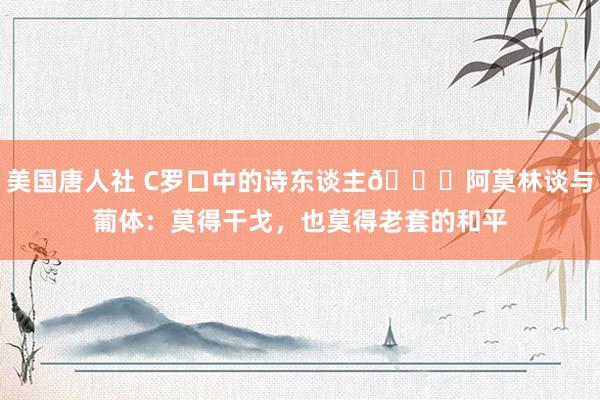 美国唐人社 C罗口中的诗东谈主👀阿莫林谈与葡体：莫得干戈，也莫得老套的和平