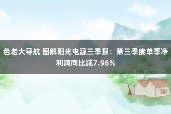 色老大导航 图解阳光电源三季报：第三季度单季净利润同比减7.96%