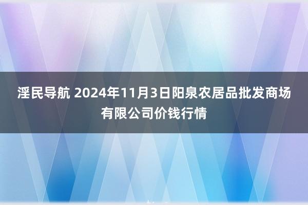 淫民导航 2024年11月3日阳泉农居品批发商场有限公司价钱行情