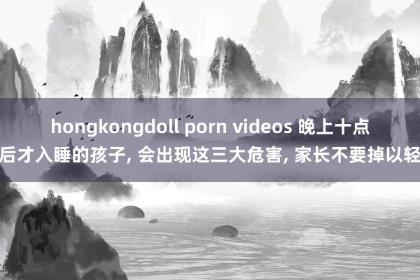 hongkongdoll porn videos 晚上十点以后才入睡的孩子， 会出现这三大危害， 家长不要掉以轻心