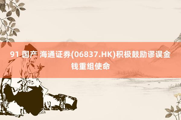 91 国产 海通证券(06837.HK)积极鼓励谬误金钱重组使命