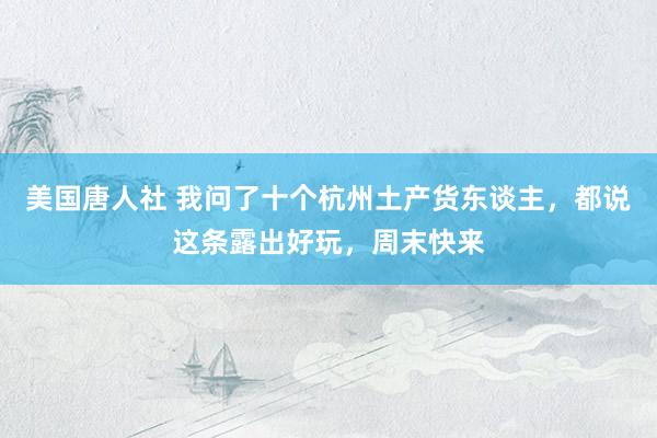 美国唐人社 我问了十个杭州土产货东谈主，都说这条露出好玩，周末快来