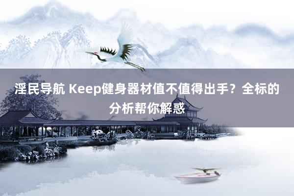 淫民导航 Keep健身器材值不值得出手？全标的分析帮你解惑