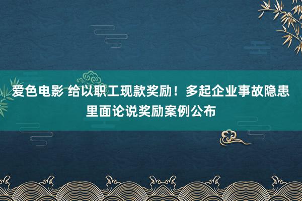 爱色电影 给以职工现款奖励！多起企业事故隐患里面论说奖励案例公布