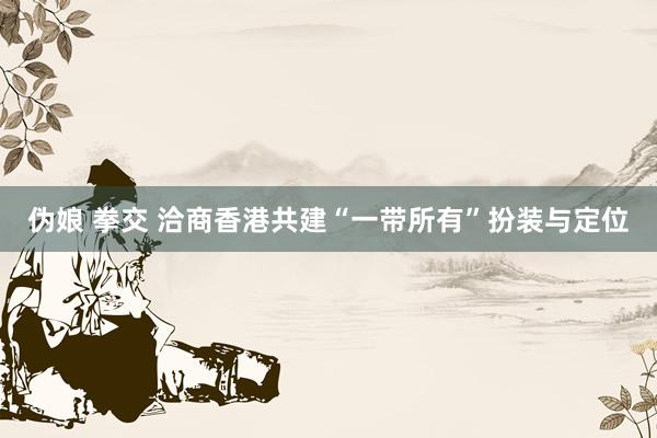 伪娘 拳交 洽商香港共建“一带所有”扮装与定位