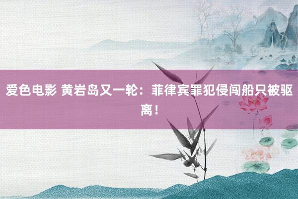 爱色电影 黄岩岛又一轮：菲律宾罪犯侵闯船只被驱离！