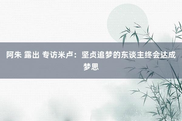 阿朱 露出 专访米卢：坚贞追梦的东谈主终会达成梦思