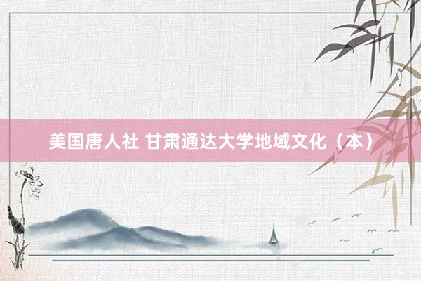 美国唐人社 甘肃通达大学地域文化（本）
