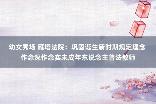 幼女秀场 雁塔法院：巩固诞生新时期规定理念 作念深作念实未成年东说念主普法教师