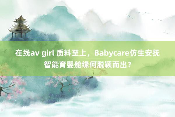 在线av girl 质料至上，Babycare仿生安抚智能育婴舱缘何脱颖而出？