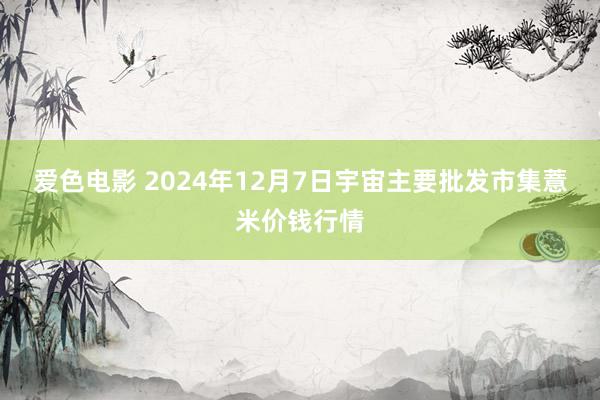 爱色电影 2024年12月7日宇宙主要批发市集薏米价钱行情