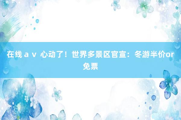 在线ａｖ 心动了！世界多景区官宣：冬游半价or免票
