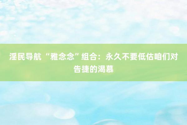 淫民导航 “雅念念”组合：永久不要低估咱们对告捷的渴慕