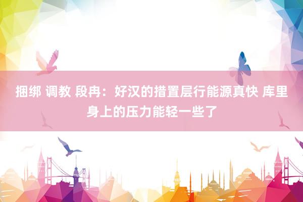 捆绑 调教 段冉：好汉的措置层行能源真快 库里身上的压力能轻一些了