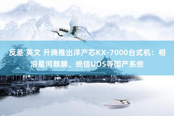 反差 英文 升腾推出洋产芯KX-7000台式机：相沿星河麒麟、统信UOS等国产系统