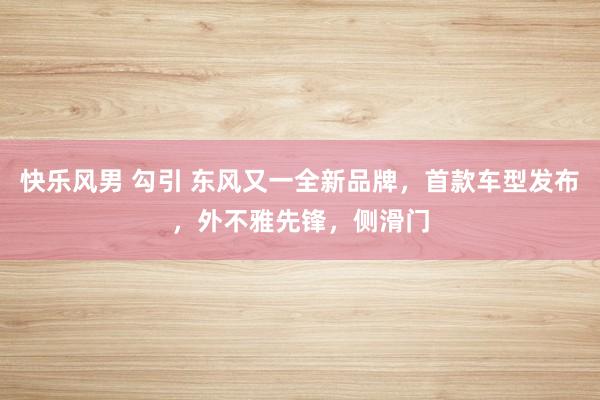快乐风男 勾引 东风又一全新品牌，首款车型发布，外不雅先锋，侧滑门