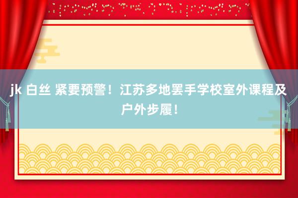 jk 白丝 紧要预警！江苏多地罢手学校室外课程及户外步履！