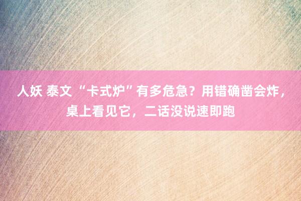 人妖 泰文 “卡式炉”有多危急？用错确凿会炸，桌上看见它，二话没说速即跑
