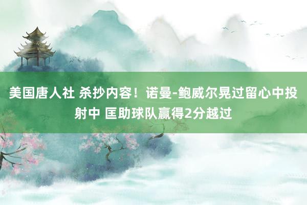 美国唐人社 杀抄内容！诺曼-鲍威尔晃过留心中投射中 匡助球队赢得2分越过