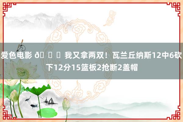 爱色电影 👀我又拿两双！瓦兰丘纳斯12中6砍下12分15篮板2抢断2盖帽