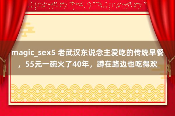 magic_sex5 老武汉东说念主爱吃的传统早餐，55元一碗火了40年，蹲在路边也吃得欢