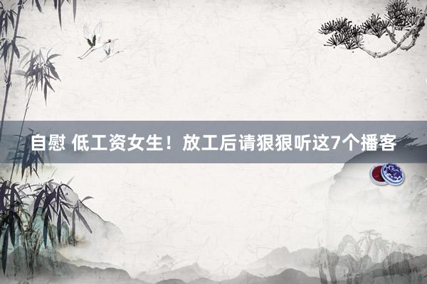 自慰 低工资女生！放工后请狠狠听这7个播客