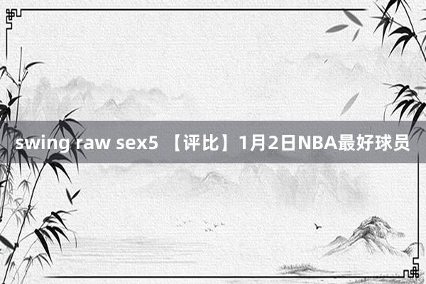swing raw sex5 【评比】1月2日NBA最好球员