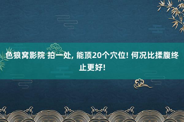 色狼窝影院 拍一处， 能顶20个穴位! 何况比揉腹终止更好!