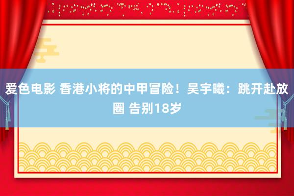 爱色电影 香港小将的中甲冒险！吴宇曦：跳开赴放圈 告别18岁