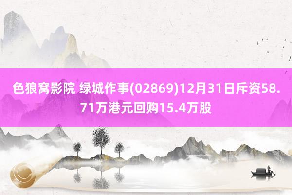 色狼窝影院 绿城作事(02869)12月31日斥资58.71万港元回购15.4万股