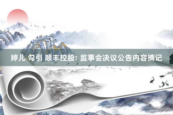 婷儿 勾引 顺丰控股: 监事会决议公告内容摘记